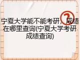 宁夏大学能不能考研，成绩在哪里查询(宁夏大学考研成绩查询)