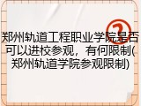 郑州轨道工程职业学院是否可以进校参观，有何限制(郑州轨道学院参观限制)