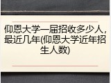 仰恩大学一届招收多少人，最近几年(仰恩大学近年招生人数)