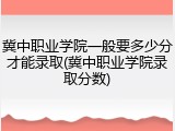 冀中职业学院一般要多少分才能录取(冀中职业学院录取分数)