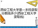 西安工程大学是一本吗录取分数线多少(西安工程大学录取线)
