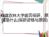 福建农林大学能否保研，原因是什么(保研资格与原因)