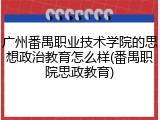 广州番禺职业技术学院的思想政治教育怎么样(番禺职院思政教育)