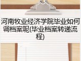 河南牧业经济学院毕业如何调档案呢(毕业档案转递流程)