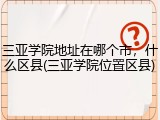三亚学院地址在哪个市，什么区县(三亚学院位置区县)