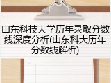 山东科技大学历年录取分数线深度分析(山东科大历年分数线解析)
