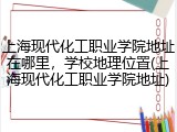 上海现代化工职业学院地址在哪里，学校地理位置(上海现代化工职业学院地址)
