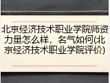 北京经济技术职业学院师资力量怎么样，名气如何(北京经济技术职业学院评价)