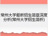 常州大学最新招生简章深度分析(常州大学招生简析)