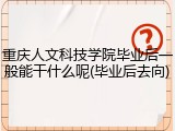 重庆人文科技学院毕业后一般能干什么呢(毕业后去向)