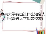 嘉兴大学有出过什么知名人士吗(嘉兴大学知名校友)