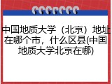 中国地质大学（北京）地址在哪个市，什么区县(中国地质大学北京在哪)