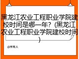 黑龙江农业工程职业学院建校时间是哪一年？(黑龙江农业工程职业学院建校时间)