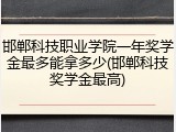 邯郸科技职业学院一年奖学金最多能拿多少(邯郸科技奖学金最高)