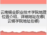 云南锡业职业技术学院地理位置介绍，详细地址在哪(云锡学院地址在哪)