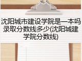 沈阳城市建设学院是一本吗录取分数线多少(沈阳城建学院分数线)