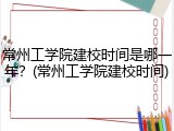 常州工学院建校时间是哪一年？(常州工学院建校时间)