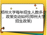 郑州大学每年招生人数多少，政策变动如何(郑州大学招生政策)