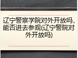 辽宁警察学院对外开放吗，能否进去参观(辽宁警院对外开放吗)