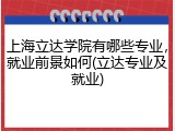 上海立达学院有哪些专业，就业前景如何(立达专业及就业)