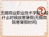 无锡商业职业技术学院一般什么时候放寒暑假(无锡商院寒暑假时间)