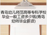 青岛幼儿师范高等专科学校毕业一般工资多少钱(青岛幼师毕业薪资)