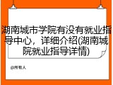 湖南城市学院有没有就业指导中心，详细介绍(湖南城院就业指导详情)