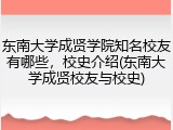 东南大学成贤学院知名校友有哪些，校史介绍(东南大学成贤校友与校史)