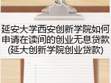 延安大学西安创新学院如何申请在读间的创业无息贷款(延大创新学院创业贷款)