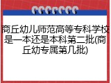 商丘幼儿师范高等专科学校是一本还是本科第二批(商丘幼专属第几批)
