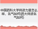 中国药科大学师资力量怎么样，名气如何(药大师资名气如何)