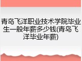 青岛飞洋职业技术学院毕业生一般年薪多少钱(青岛飞洋毕业年薪)
