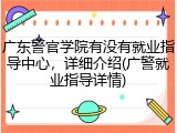 广东警官学院有没有就业指导中心，详细介绍(广警就业指导详情)