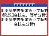 湖南高尔夫旅游职业学院有哪些知名校友，简单分析(湖南高尔夫旅游职业学院知名校友分析)