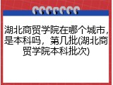 湖北商贸学院在哪个城市，是本科吗，第几批(湖北商贸学院本科批次)