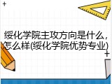 绥化学院主攻方向是什么，怎么样(绥化学院优势专业)