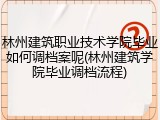 林州建筑职业技术学院毕业如何调档案呢(林州建筑学院毕业调档流程)