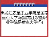 黑龙江农垦职业学院是国家重点大学吗(黑龙江农垦职业学院是重点大学吗)