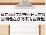 私立华联学院专业开设有哪些,特色在哪(华联专业特色)