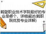 鹤壁职业技术学院最好的专业是哪个，详细阐述(鹤职院优势专业详解)