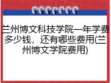 兰州博文科技学院一年学费多少钱，还有哪些费用(兰州博文学院费用)