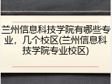 兰州信息科技学院有哪些专业，几个校区(兰州信息科技学院专业校区)