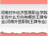 河南对外经济贸易职业学院主攻什么方向有哪些王牌专业(河南外贸职院王牌专业)