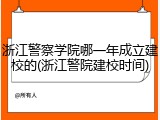 浙江警察学院哪一年成立建校的(浙江警院建校时间)