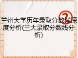 兰州大学历年录取分数线深度分析(兰大录取分数线分析)