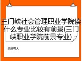 三门峡社会管理职业学院读什么专业比较有前景(三门峡职业学院前景专业)