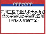 四川工程职业技术大学有哪些奖学金和助学金呢(四川工程职大奖助学金)