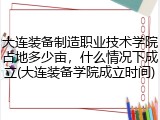 大连装备制造职业技术学院占地多少亩，什么情况下成立(大连装备学院成立时间)