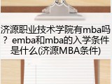 济源职业技术学院有mba吗？emba和mba的入学条件是什么(济源MBA条件)
