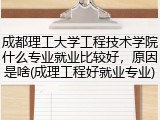 成都理工大学工程技术学院什么专业就业比较好，原因是啥(成理工程好就业专业)